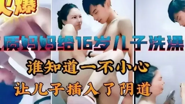 【母子乱伦】高品质妈妈给16岁高中儿子洗澡一不小心让儿子插入了直观