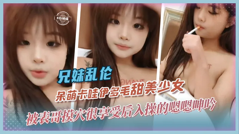 兄妹乱伦-呆萌卡哇伊多毛甜美少女,被表哥摸穴很享受后入操得嗯嗯呻吟