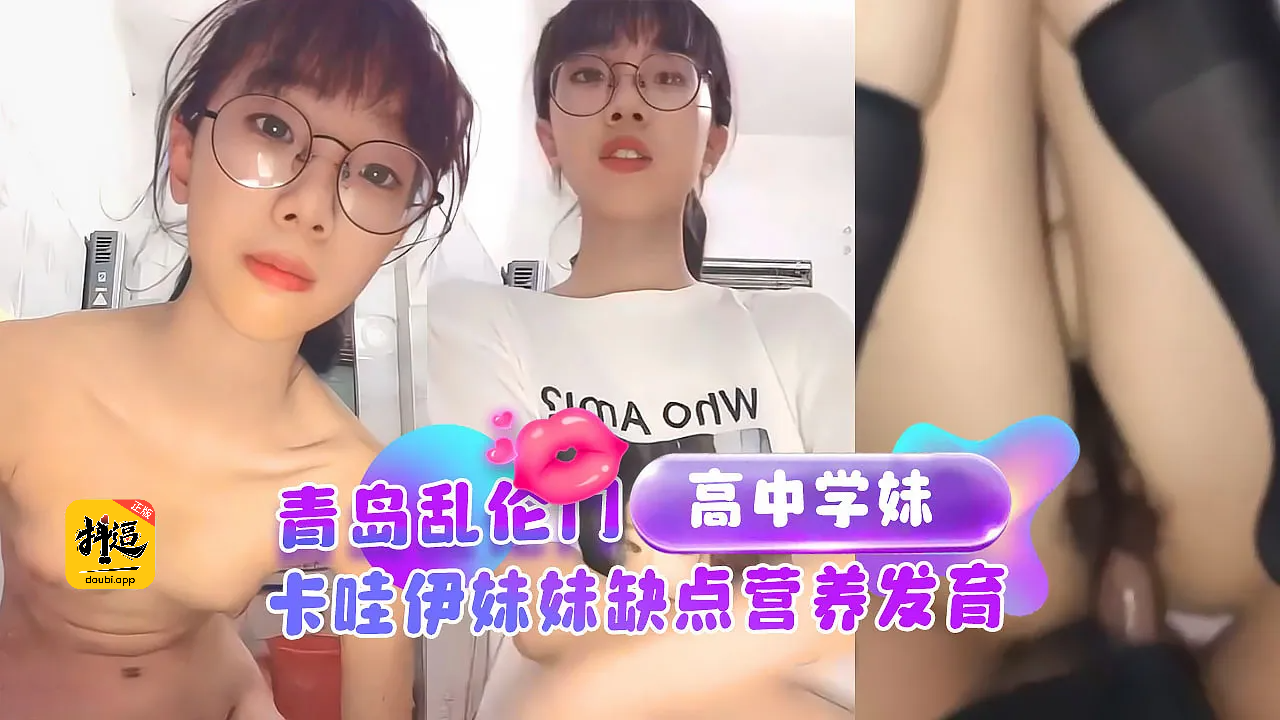 青岛乱伦门 猥琐哥哥乱伦高中妹妹，卡哇伊妹妹缺点营养发育的平胸