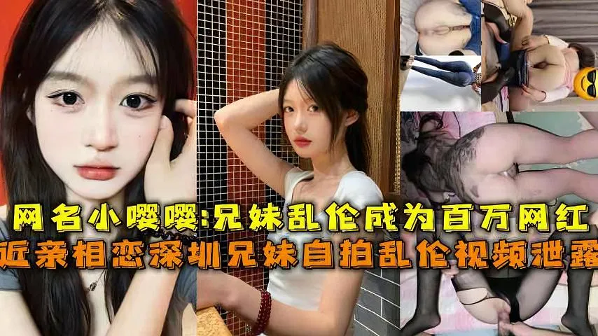 近亲相恋深圳兄妹乱伦视频泄露网名小嘤嘤_兄妹乱伦成为百万网红