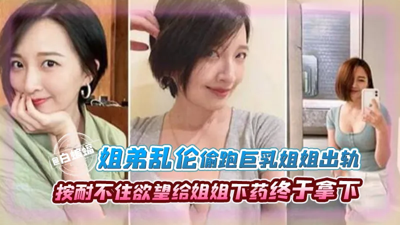 姐弟乱伦-偷跑巨乳姐姐出轨,按耐不住欲望给姐姐下药终于拿下