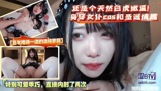 【百年难得一遇的清纯萝莉】还是个天然白虎嫩逼!身穿女仆cos和圣诞情趣特别可爱