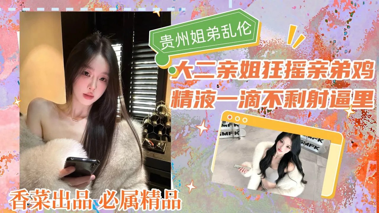 【贵州姐弟乱伦】大二亲姐狂摇亲弟鸡,精液一滴不剩全射逼里!