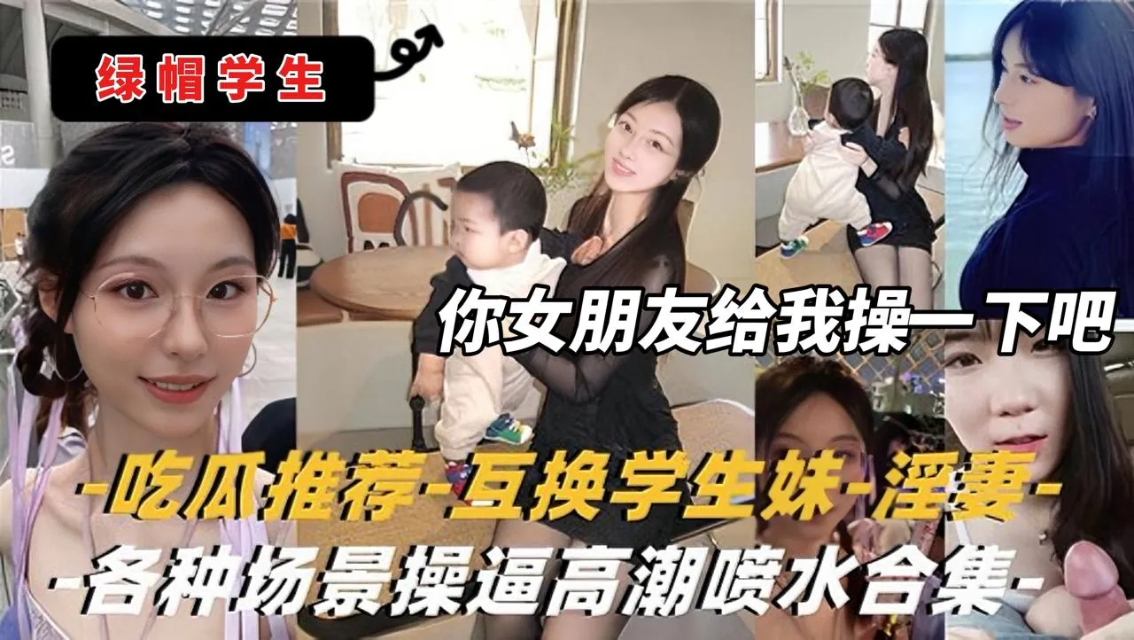 你女朋友让我操一下吧！绿帽学生，互换学生妹，淫妻，各种场景操逼高潮喷水合集