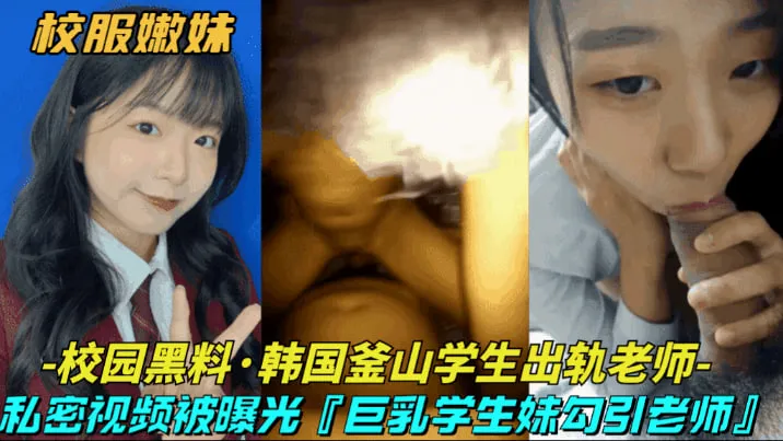 【校园黑料-韩国釜山学生出轨老师】巨乳清纯学生妹勾引大浦老师,私密视频被曝光