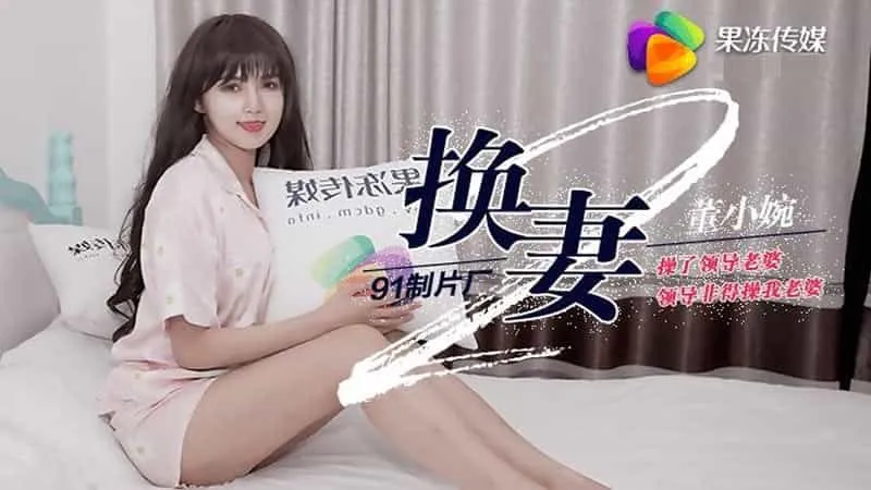 【果冻传媒】【91CM-084】【换妻(下)】【董小宛】【操了领导老婆领导非得操我老婆】