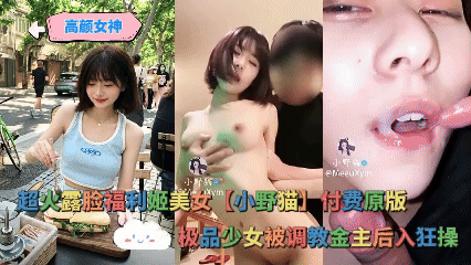 高颜女神 _ 超火露脸福利姬美女【小野猫】付费原版，极品少女被调教金主后入狂操，口爆娇喘眼神迷离