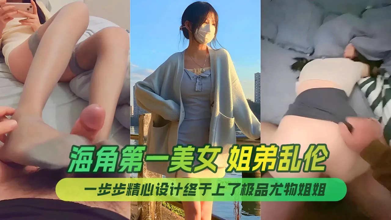 海角第一美女姐姐 姐弟乱伦 姐姐的小飞棍 合集 一步步精心设计终于上了极品尤物姐姐 让姐姐沉迷于乱伦的快感.