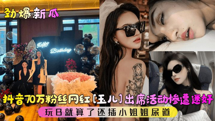 粉丝网红[玉儿]出席活动惨遭迷奸！玩B还插小姐姐尿道_