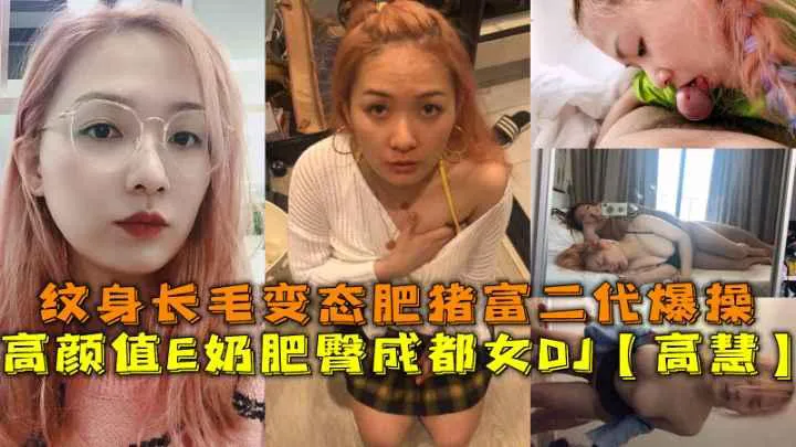 高颜值E奶肥臀成都女DJ【高慧】,纹身长毛变态肥猪富二代爆操