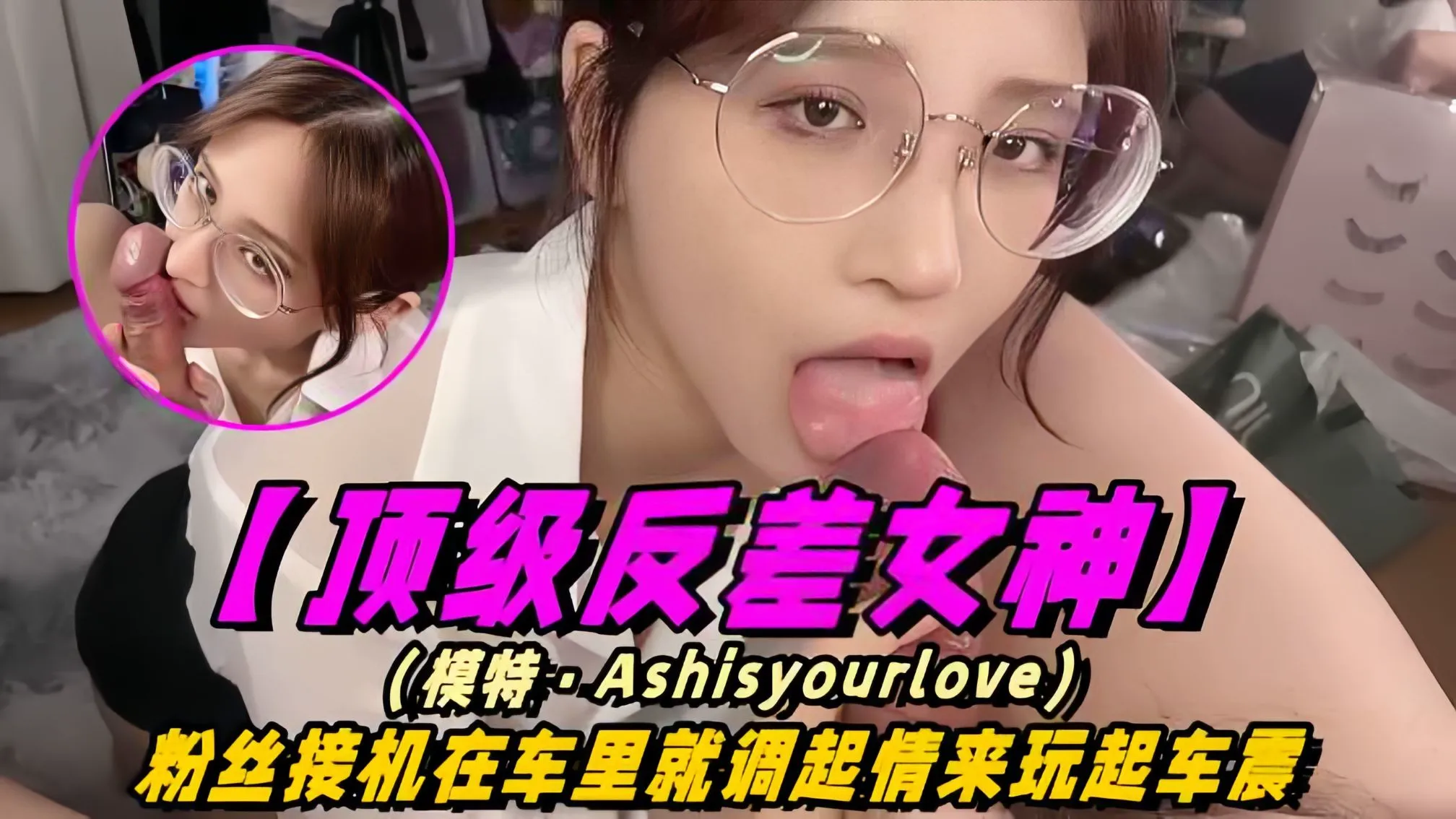 【顶级反差女神】模特_Ashisyourloev十四部合集！粉丝接机在车里就调情起来玩车震！