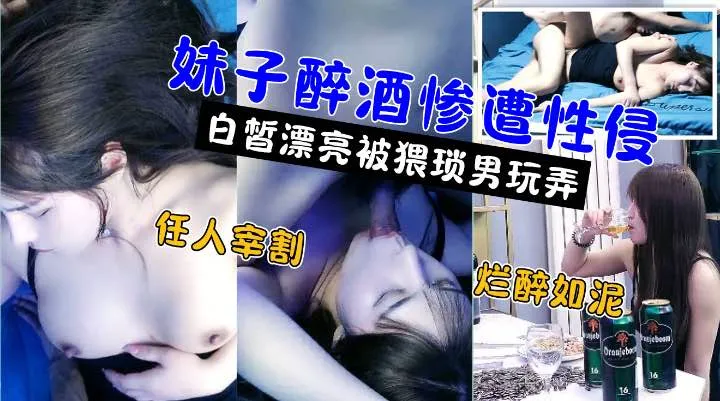 嫖娼还要花钱醉奸却是免费！极品高颜值白嫩美女被灌醉后不醒人事遭小伙性侵强奸