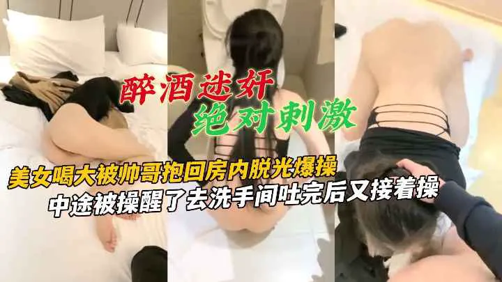 醉酒迷奸 绝对刺激美女喝大被帅哥抱回房内脱光爆操中途被操醒了去洗手间吐完后又接着操