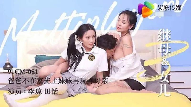 【果冻传媒】【91CM-081】【继母与女儿（三）】【李琼amp;田恬】【爸爸不在家先上妹妹再玩弄母亲】