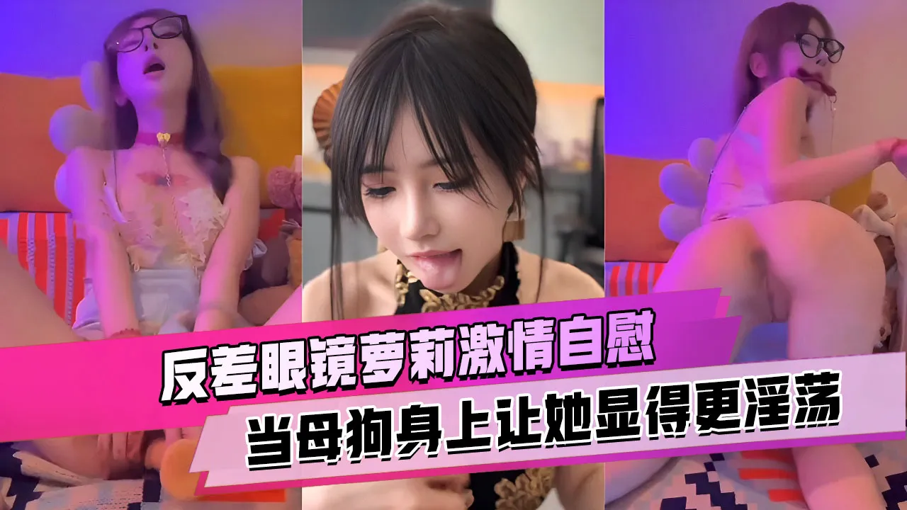 反差眼镜萝莉激情自慰 项圈和假屌在母狗身上让她显得更淫荡