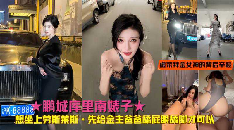 鹏城库里南婊子想坐上劳斯莱斯·先给金主爸爸舔屁眼舔脚才可以！真实揭秘虚荣拜金女神的背后辛酸致富之路_吃瓜