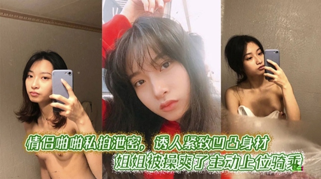 情侣啪啪私拍泄密，诱人紧致凹凸身材_姐姐被操爽翻了主动上位骑乘