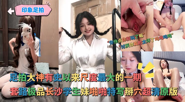 印象足拍_-_大神有史以来尺度最大的一期，啪啪特写掰穴极品长沙学生妹