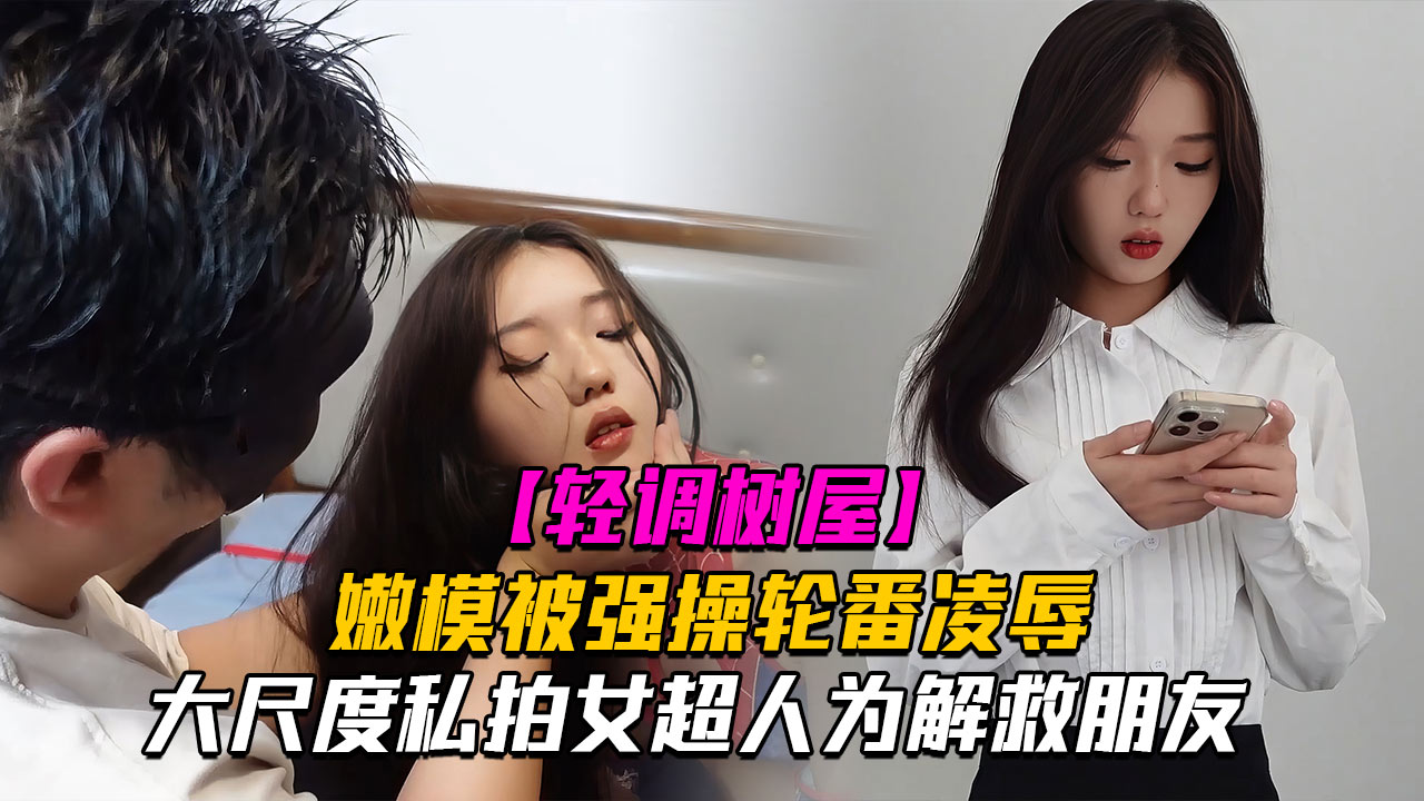【神仙颜值轻调树屋】私房老虎菜御用嫩模女超人为解救朋友被强操轮番凌辱