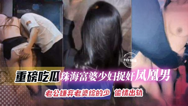 重磅吃瓜-珠海富婆少妇捉奸凤凰男，老公嫌弃老婆给得少 偷情出轨
