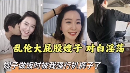 【叔=嫂】乱伦大屁股嫂子对白淫荡