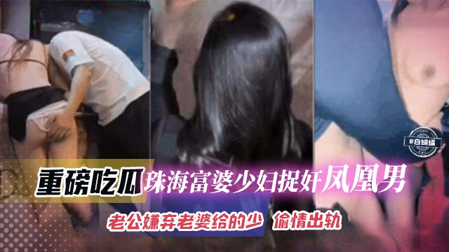 重磅吃瓜-珠海富婆少妇捉奸凤凰男，老哥嫌弃老婆不给操 出轨偷情