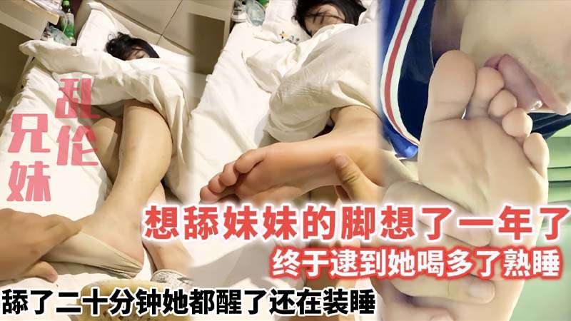 【兄妹乱伦】想舔妹妹的脚想了一年了_终于逮到她喝多了熟睡_舔了二十分钟她都醒了还在装睡
