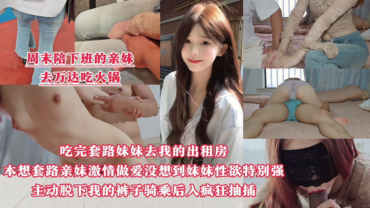周末陪下班的亲妹去万达吃火锅吃完忽悠妹妹去我的出租房做爱_没想到妹妹比我还着急_刚到房间里就主动脱下我的裤子骑乘后入疯狂抽插