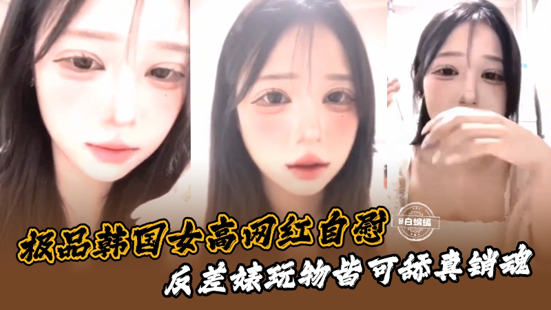 极品韩国女高网红自慰,反差婊玩物都可舔真销魂